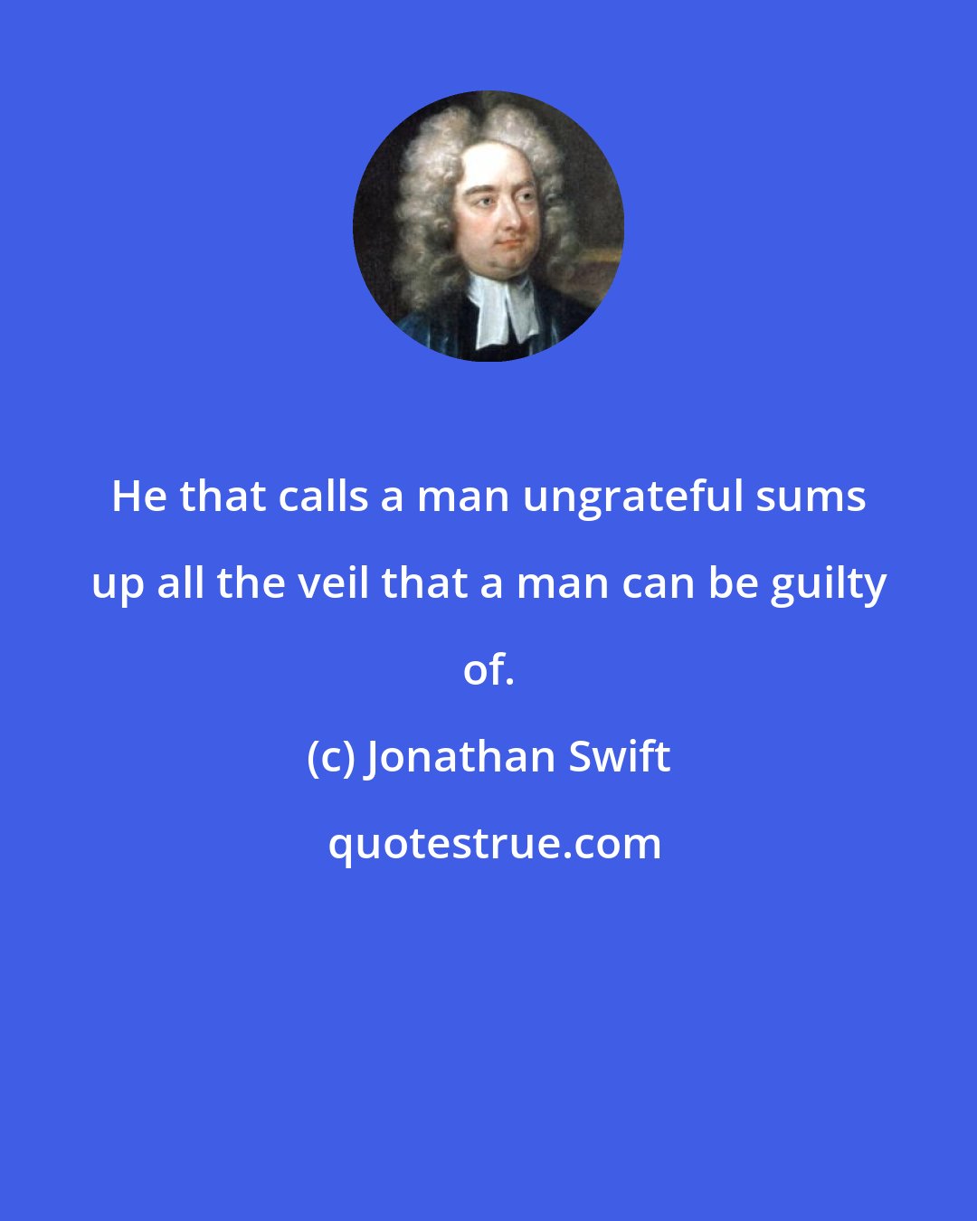 Jonathan Swift: He that calls a man ungrateful sums up all the veil that a man can be guilty of.