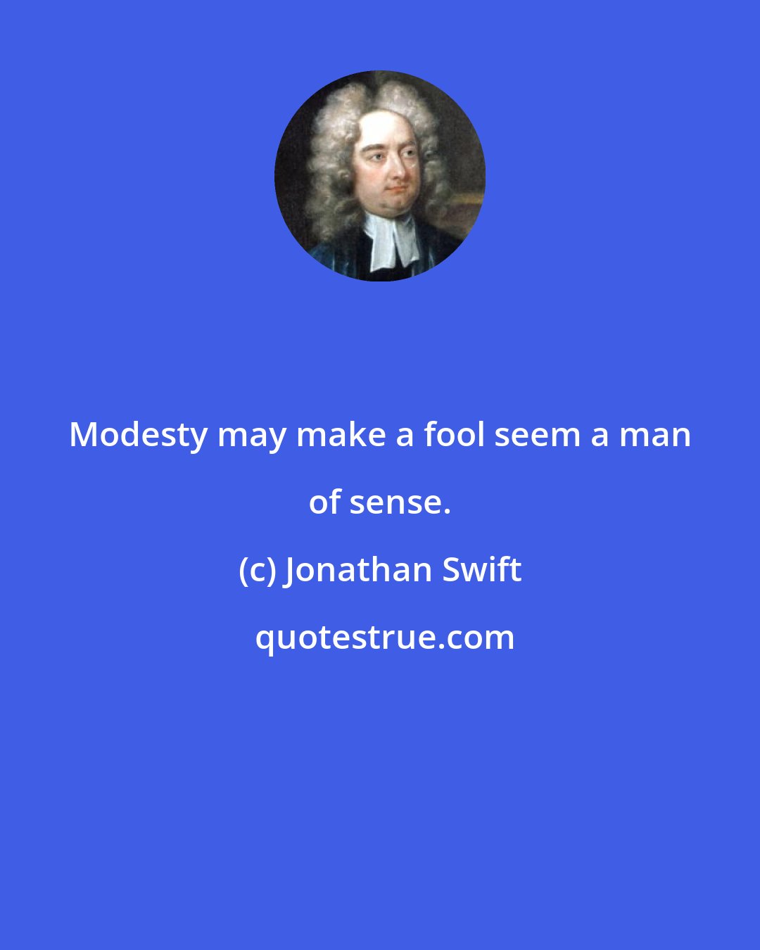 Jonathan Swift: Modesty may make a fool seem a man of sense.