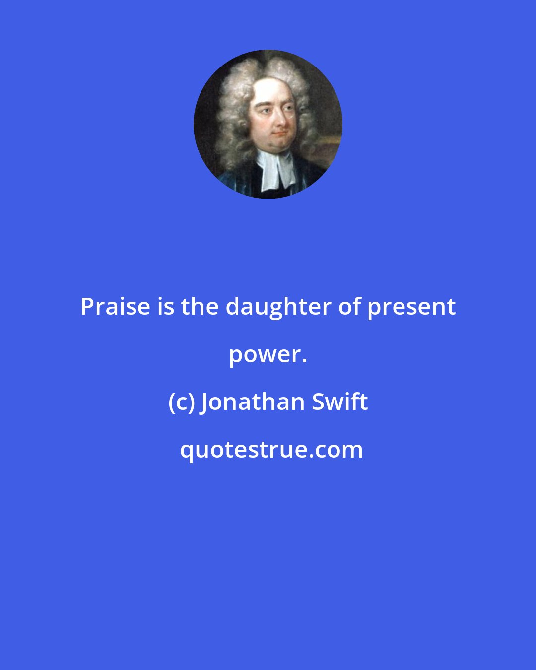 Jonathan Swift: Praise is the daughter of present power.