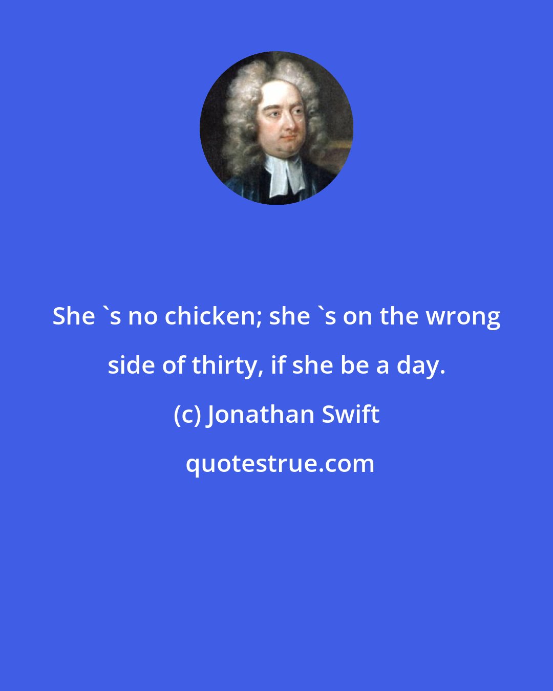 Jonathan Swift: She 's no chicken; she 's on the wrong side of thirty, if she be a day.