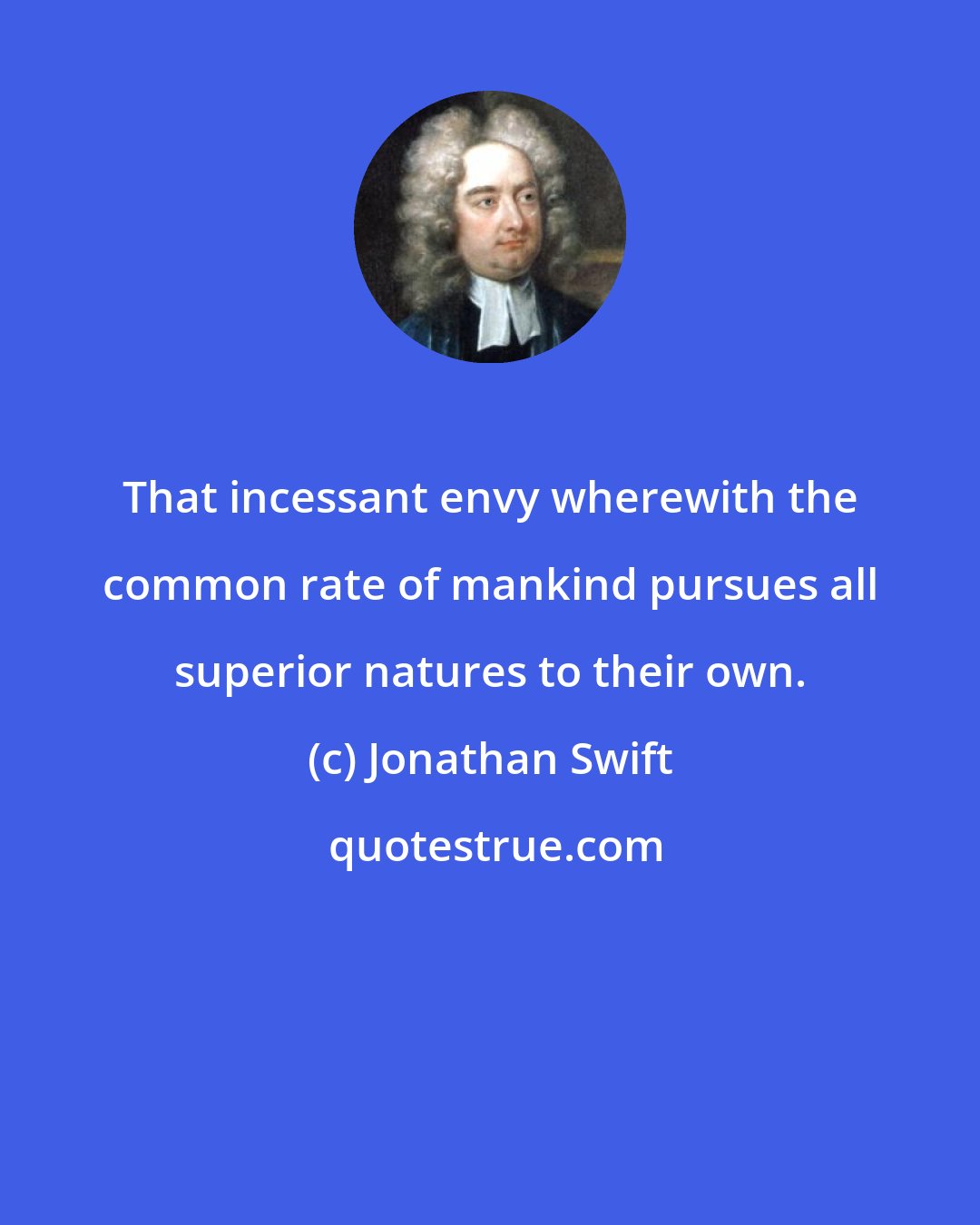 Jonathan Swift: That incessant envy wherewith the common rate of mankind pursues all superior natures to their own.