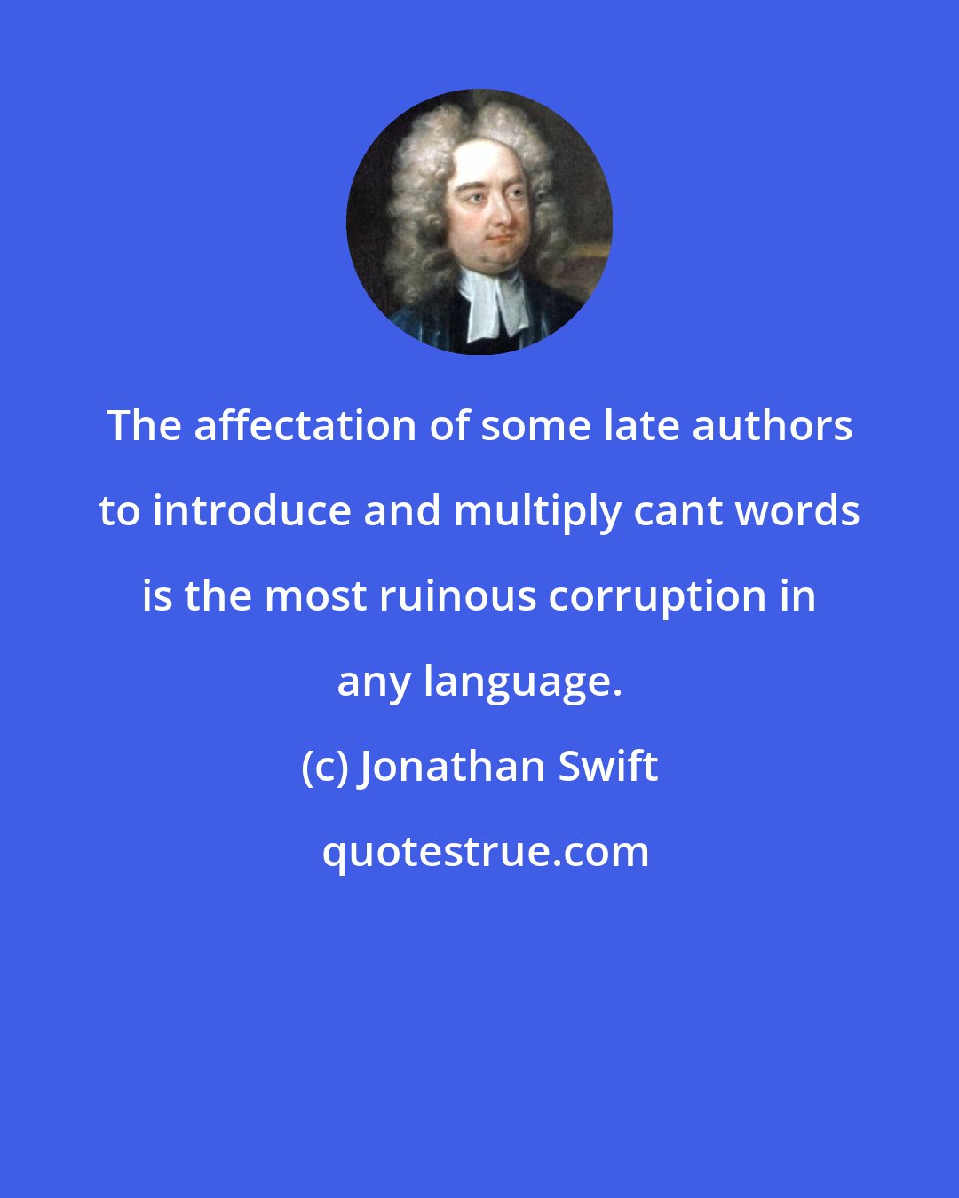 Jonathan Swift: The affectation of some late authors to introduce and multiply cant words is the most ruinous corruption in any language.