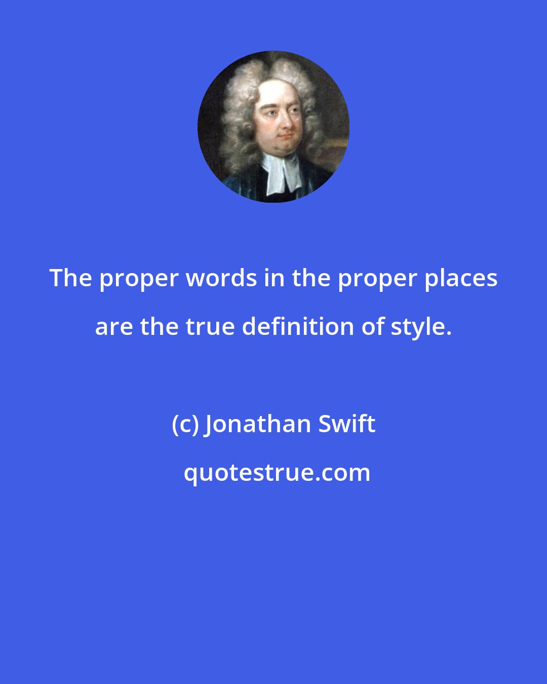 Jonathan Swift: The proper words in the proper places are the true definition of style.