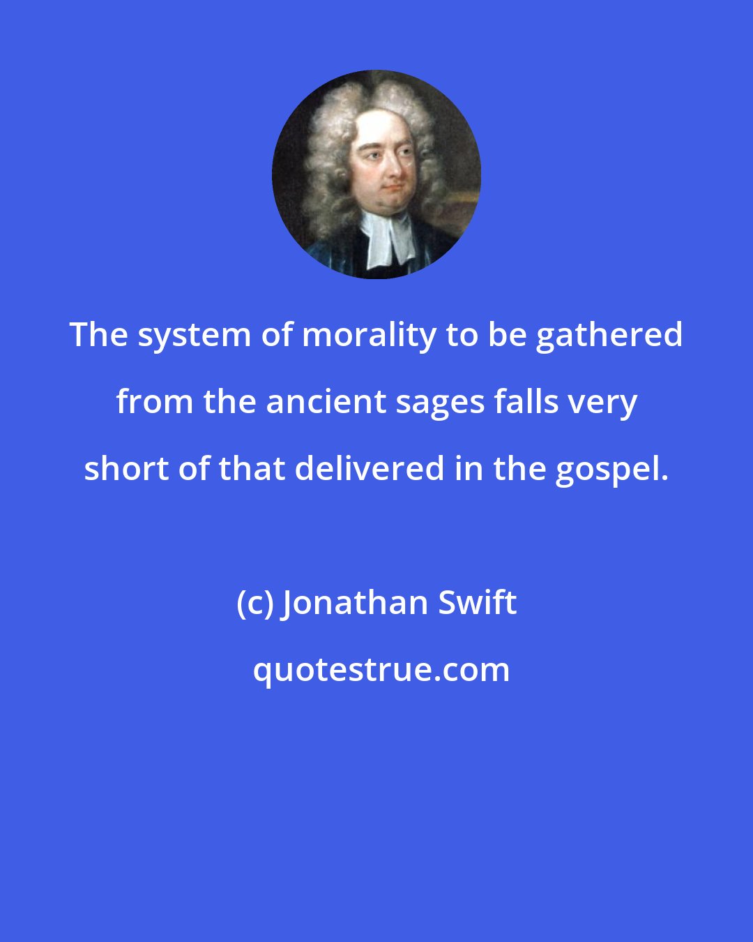 Jonathan Swift: The system of morality to be gathered from the ancient sages falls very short of that delivered in the gospel.