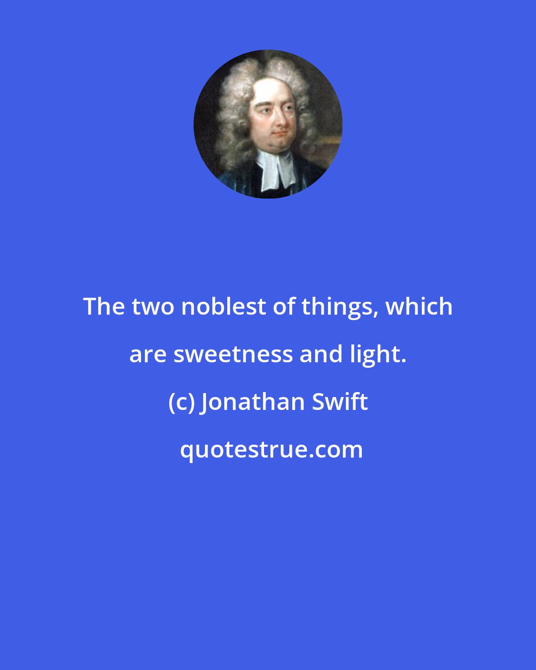 Jonathan Swift: The two noblest of things, which are sweetness and light.