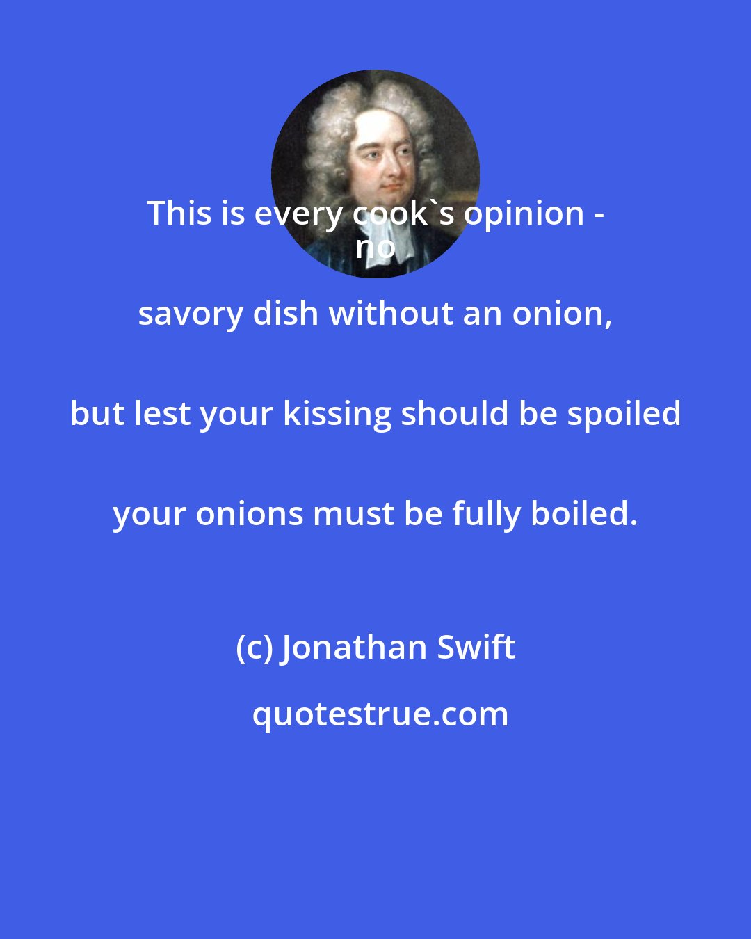 Jonathan Swift: This is every cook's opinion - 
 no savory dish without an onion, 
 but lest your kissing should be spoiled 
 your onions must be fully boiled.