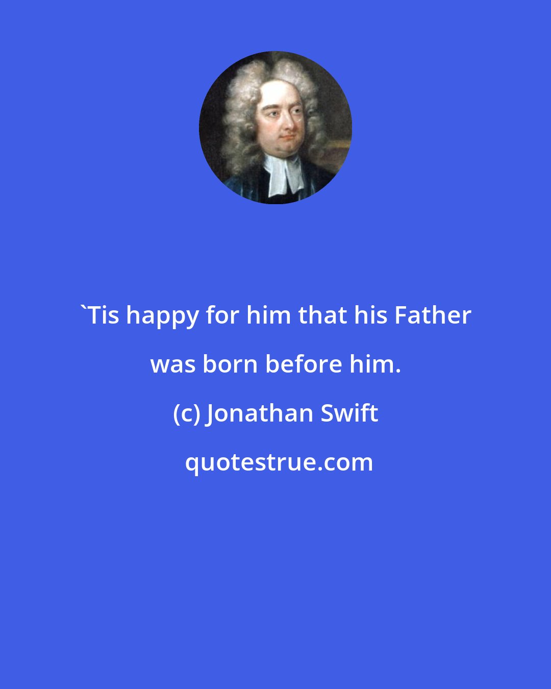 Jonathan Swift: 'Tis happy for him that his Father was born before him.
