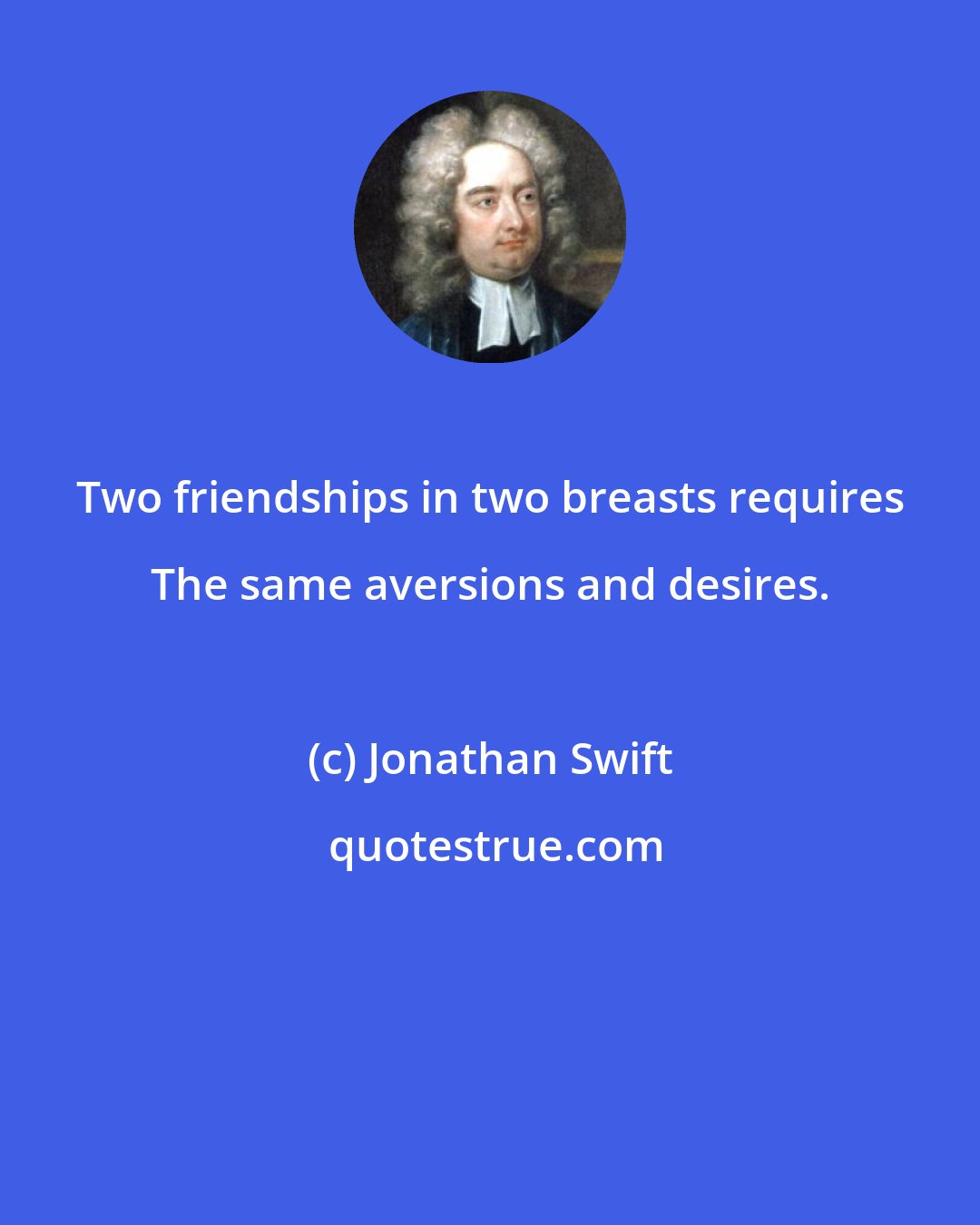 Jonathan Swift: Two friendships in two breasts requires The same aversions and desires.