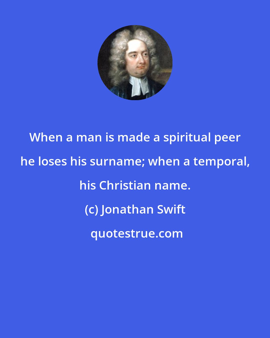 Jonathan Swift: When a man is made a spiritual peer he loses his surname; when a temporal, his Christian name.