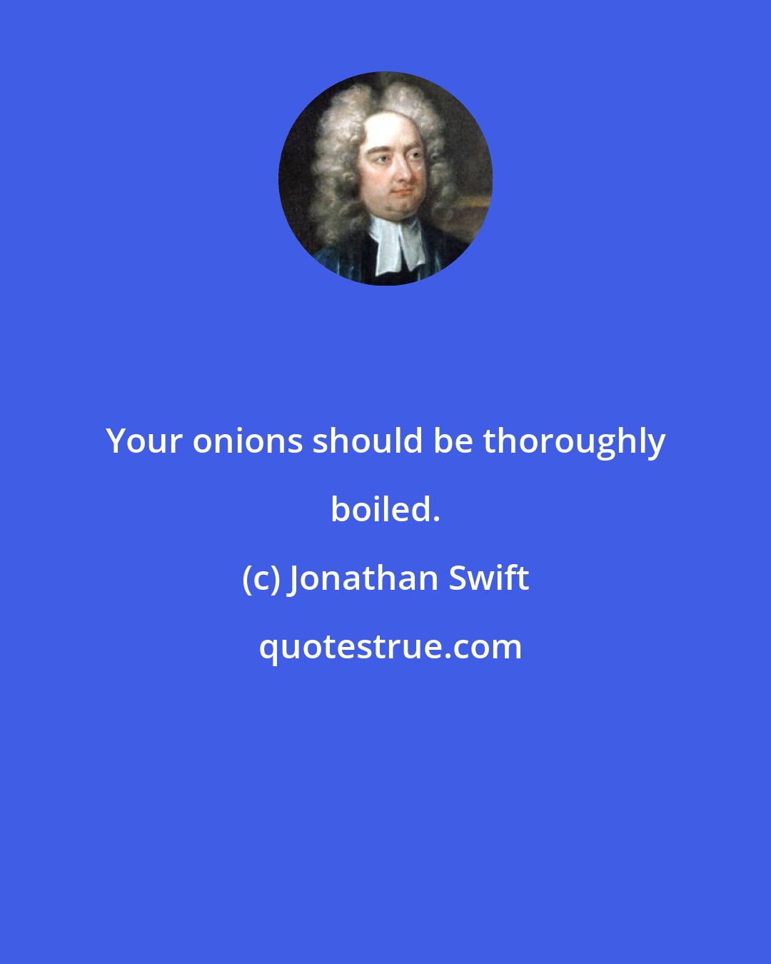 Jonathan Swift: Your onions should be thoroughly boiled.