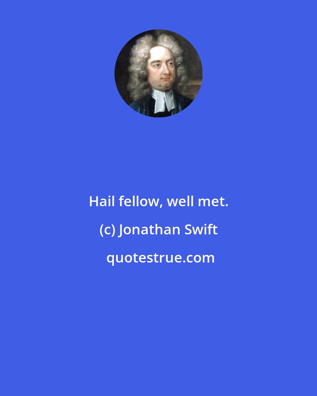 Jonathan Swift: Hail fellow, well met.