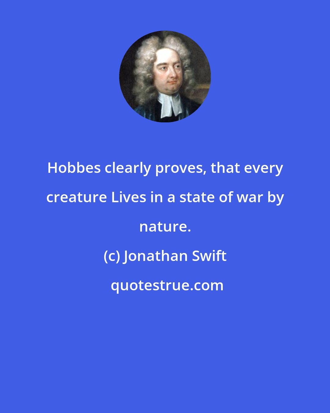 Jonathan Swift: Hobbes clearly proves, that every creature Lives in a state of war by nature.