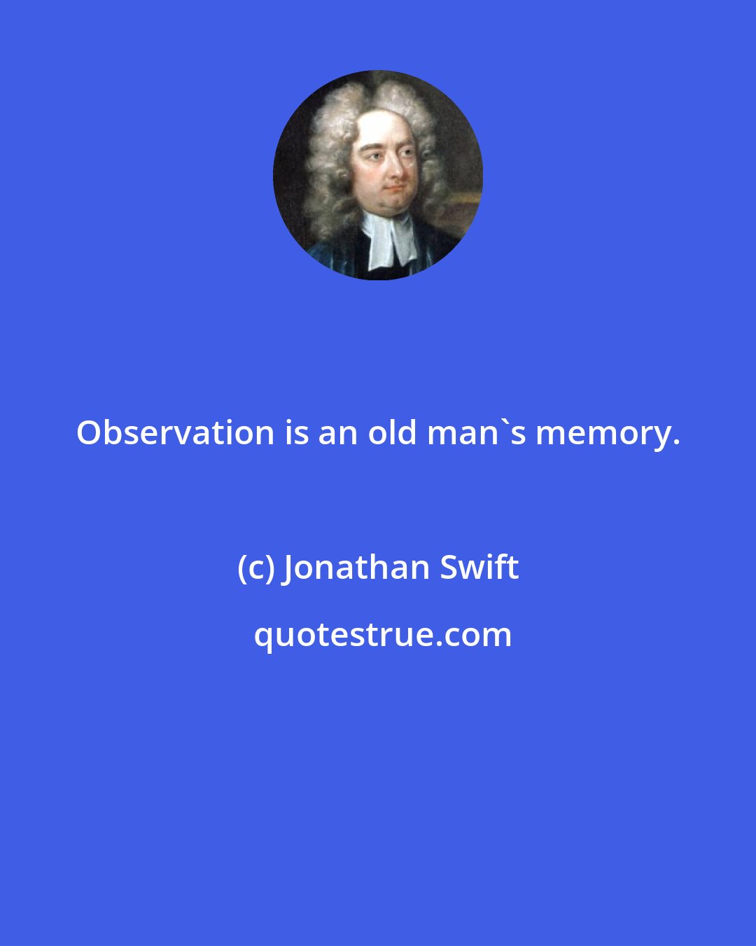 Jonathan Swift: Observation is an old man's memory.