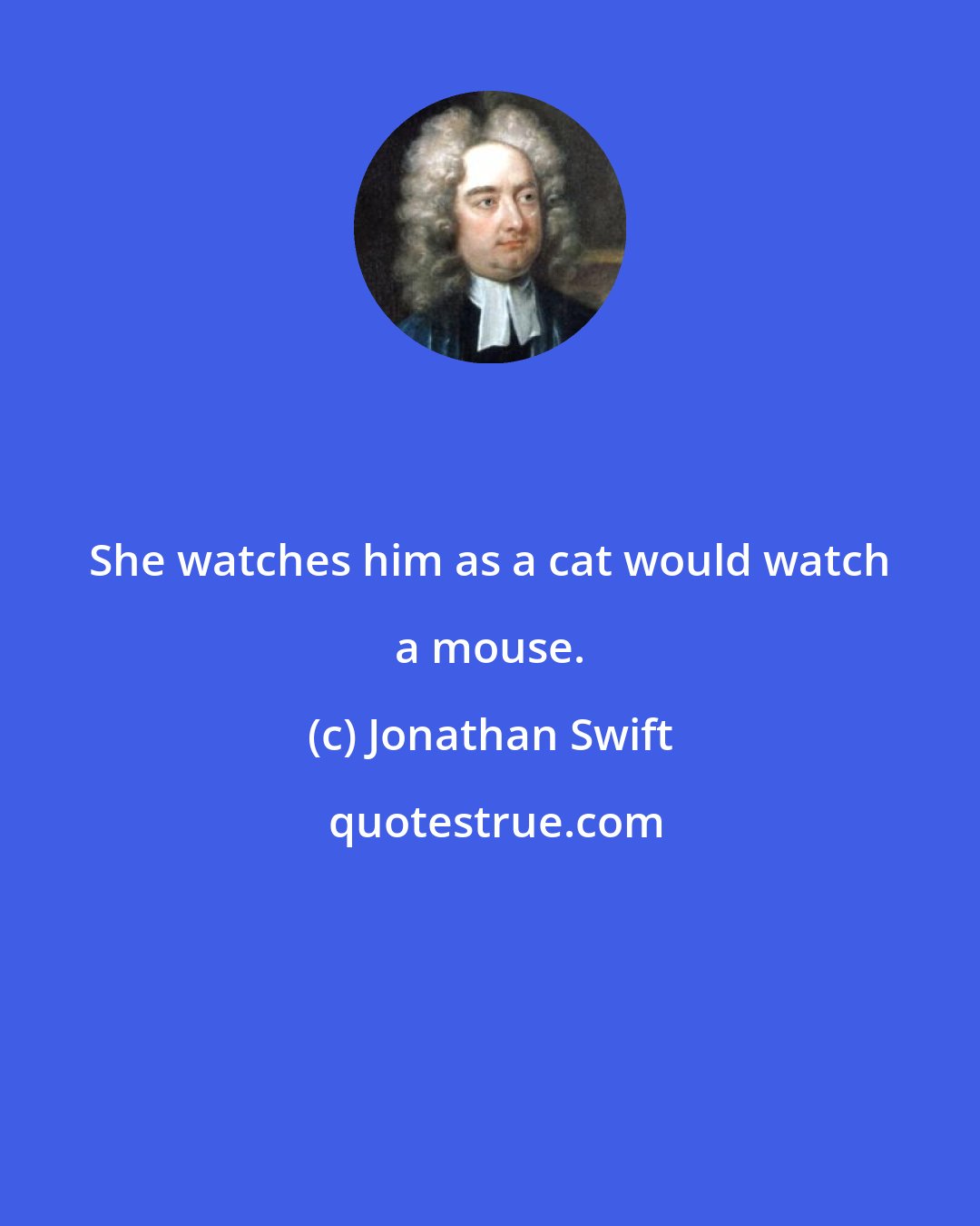 Jonathan Swift: She watches him as a cat would watch a mouse.