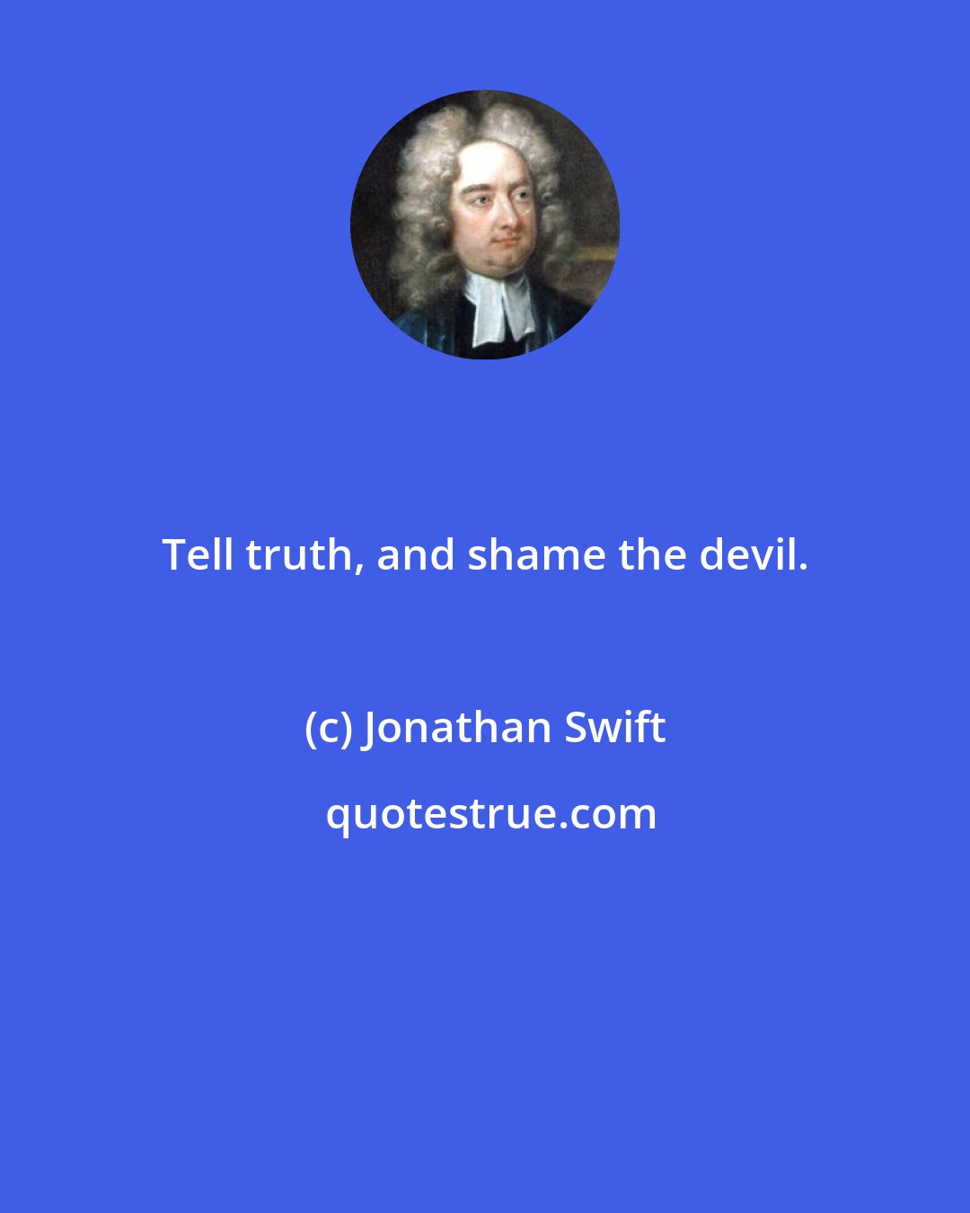 Jonathan Swift: Tell truth, and shame the devil.