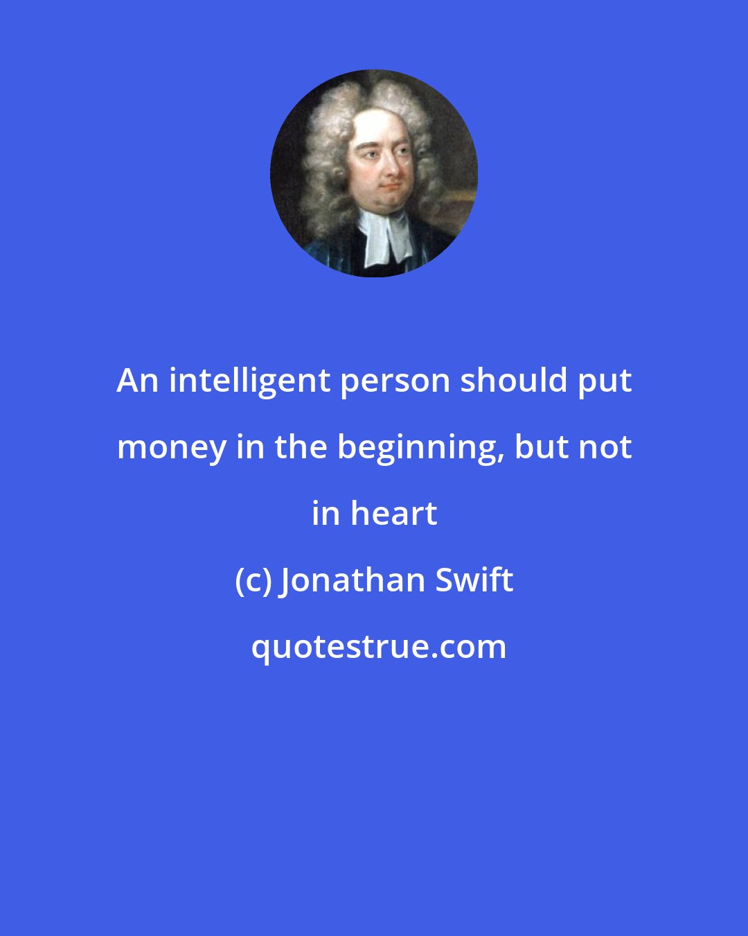 Jonathan Swift: An intelligent person should put money in the beginning, but not in heart