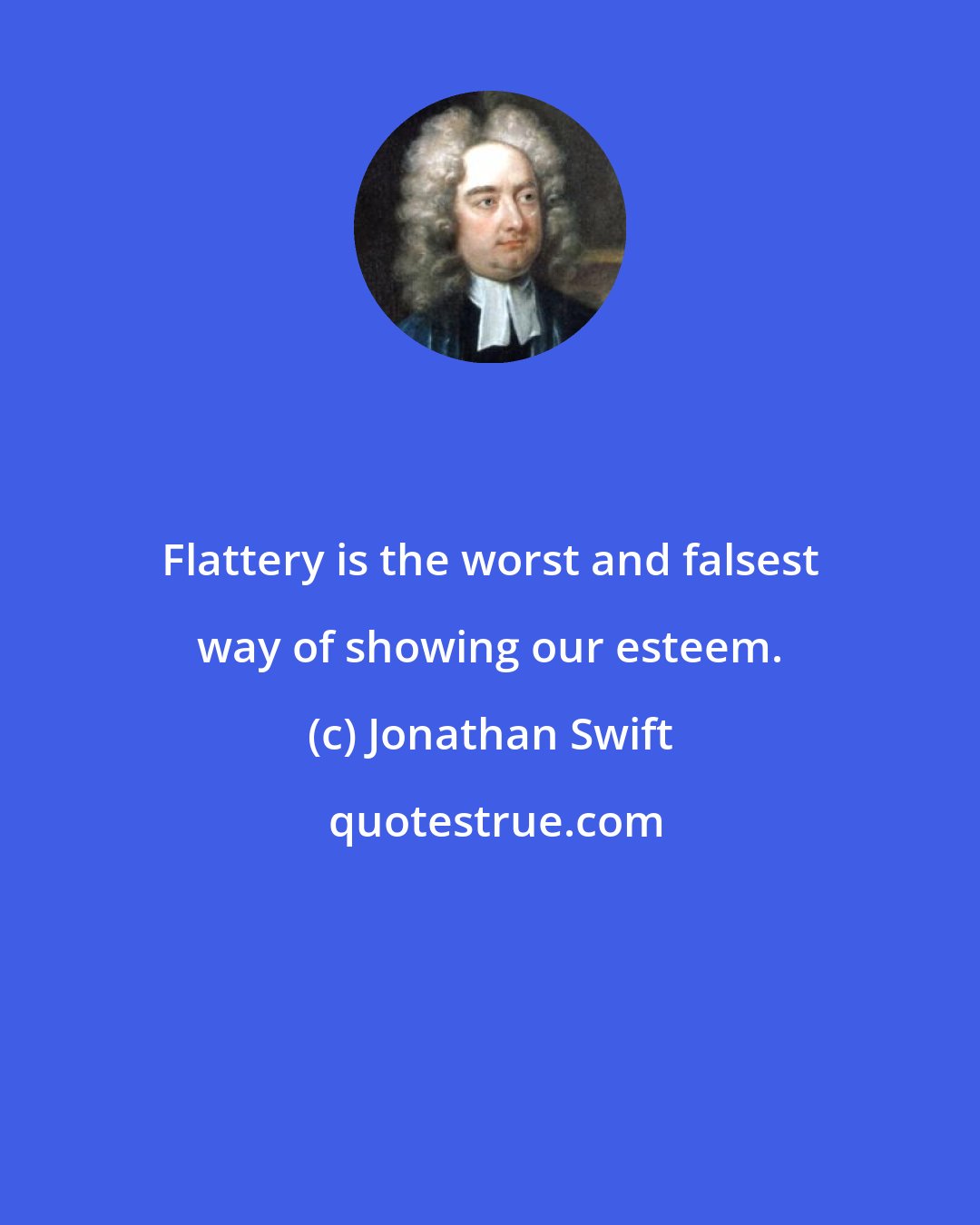 Jonathan Swift: Flattery is the worst and falsest way of showing our esteem.