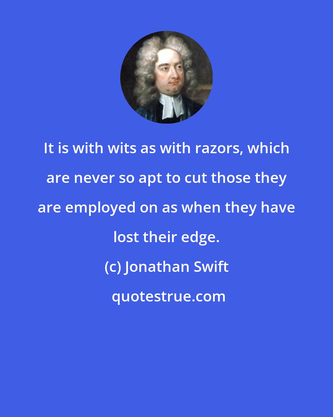 Jonathan Swift: It is with wits as with razors, which are never so apt to cut those they are employed on as when they have lost their edge.