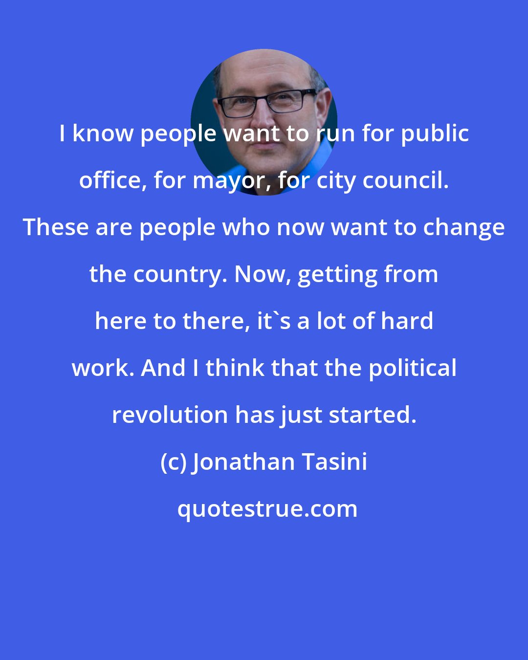 Jonathan Tasini: I know people want to run for public office, for mayor, for city council. These are people who now want to change the country. Now, getting from here to there, it's a lot of hard work. And I think that the political revolution has just started.