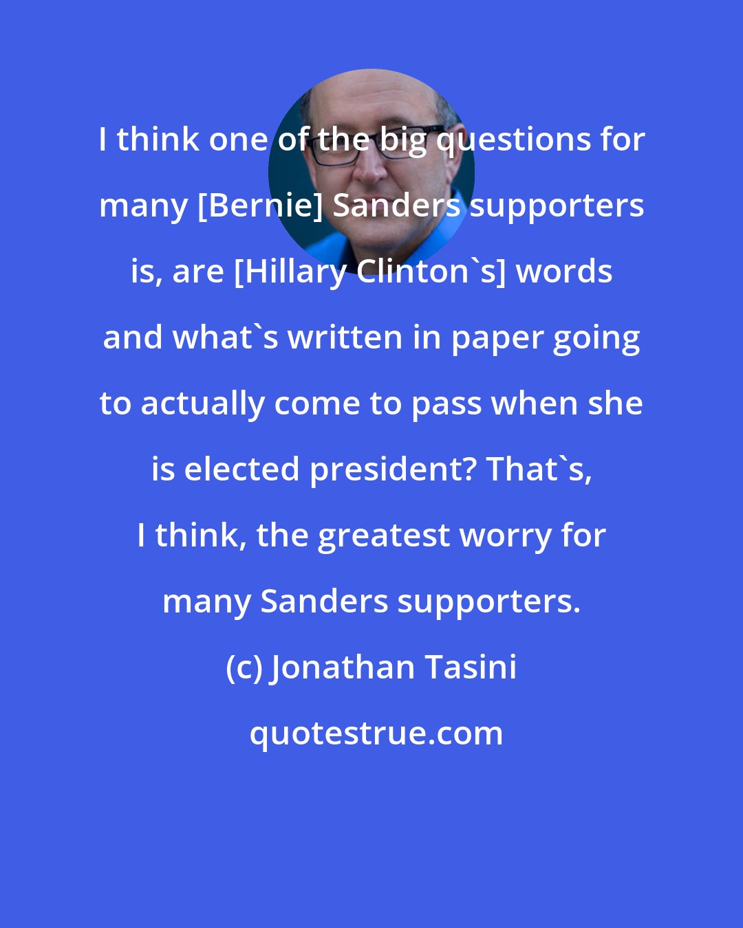 Jonathan Tasini: I think one of the big questions for many [Bernie] Sanders supporters is, are [Hillary Clinton's] words and what's written in paper going to actually come to pass when she is elected president? That's, I think, the greatest worry for many Sanders supporters.