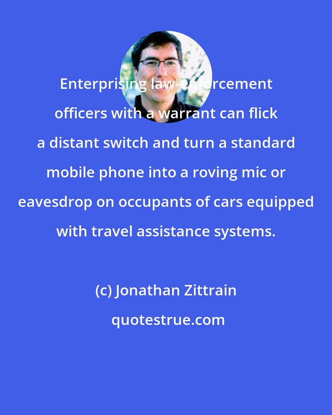 Jonathan Zittrain: Enterprising law-enforcement officers with a warrant can flick a distant switch and turn a standard mobile phone into a roving mic or eavesdrop on occupants of cars equipped with travel assistance systems.