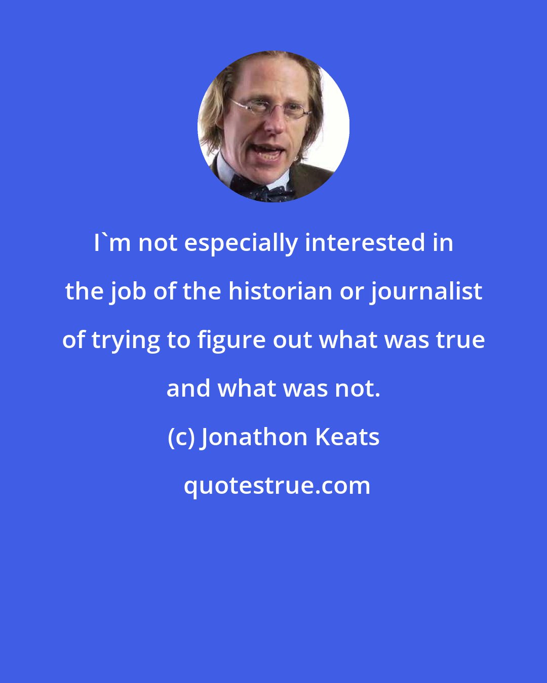 Jonathon Keats: I'm not especially interested in the job of the historian or journalist of trying to figure out what was true and what was not.