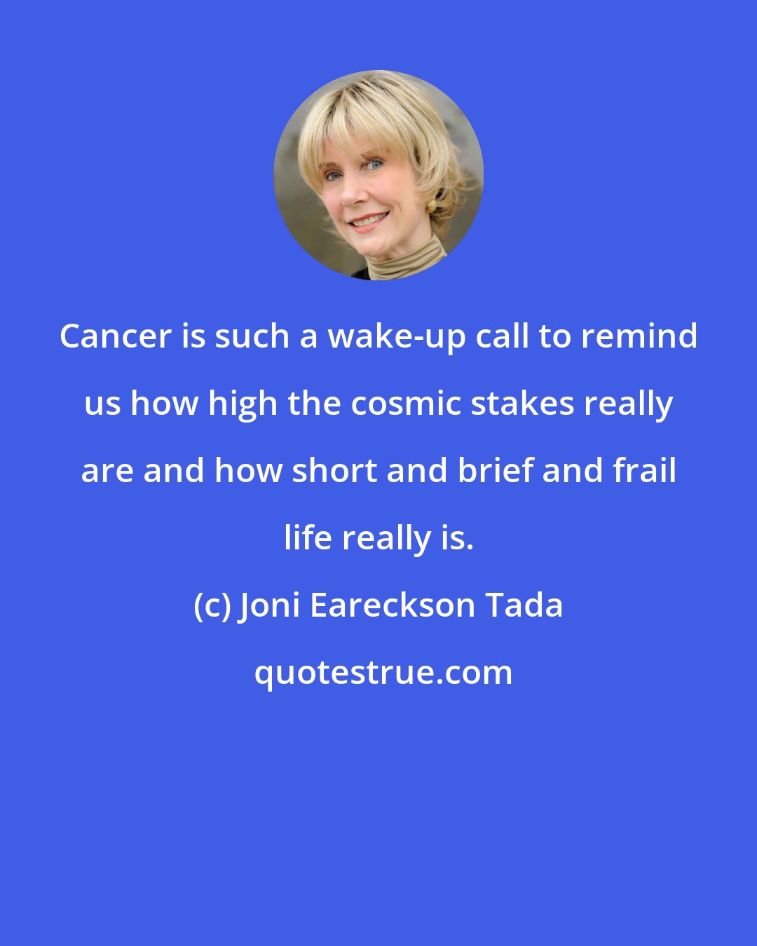 Joni Eareckson Tada: Cancer is such a wake-up call to remind us how high the cosmic stakes really are and how short and brief and frail life really is.