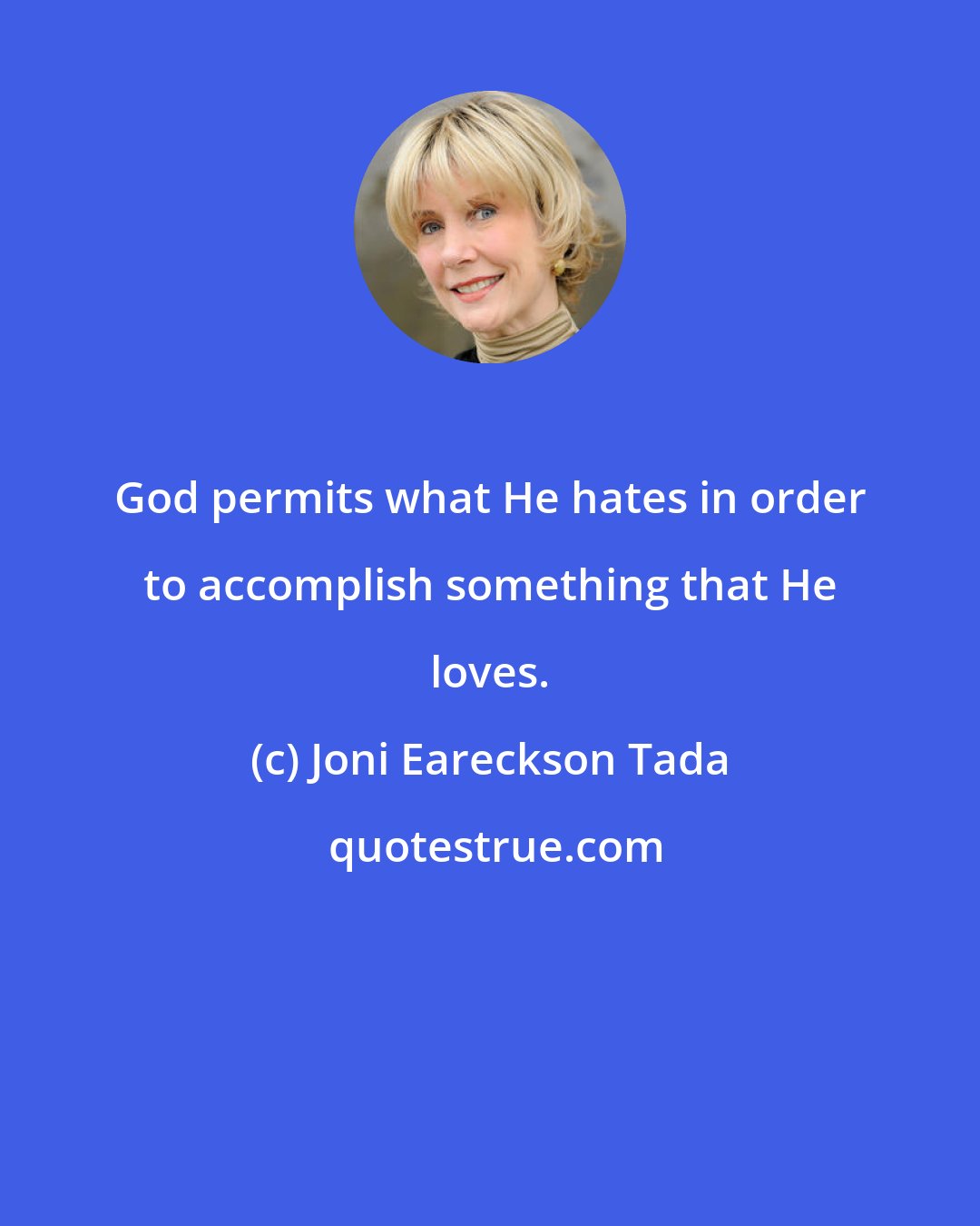 Joni Eareckson Tada: God permits what He hates in order to accomplish something that He loves.