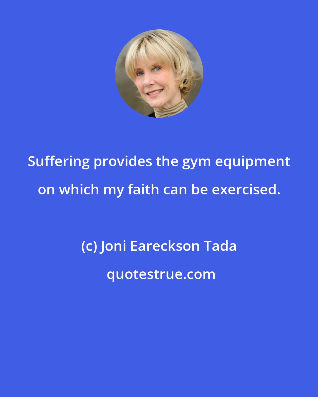 Joni Eareckson Tada: Suffering provides the gym equipment on which my faith can be exercised.