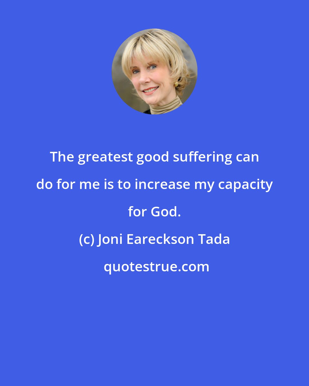 Joni Eareckson Tada: The greatest good suffering can do for me is to increase my capacity for God.