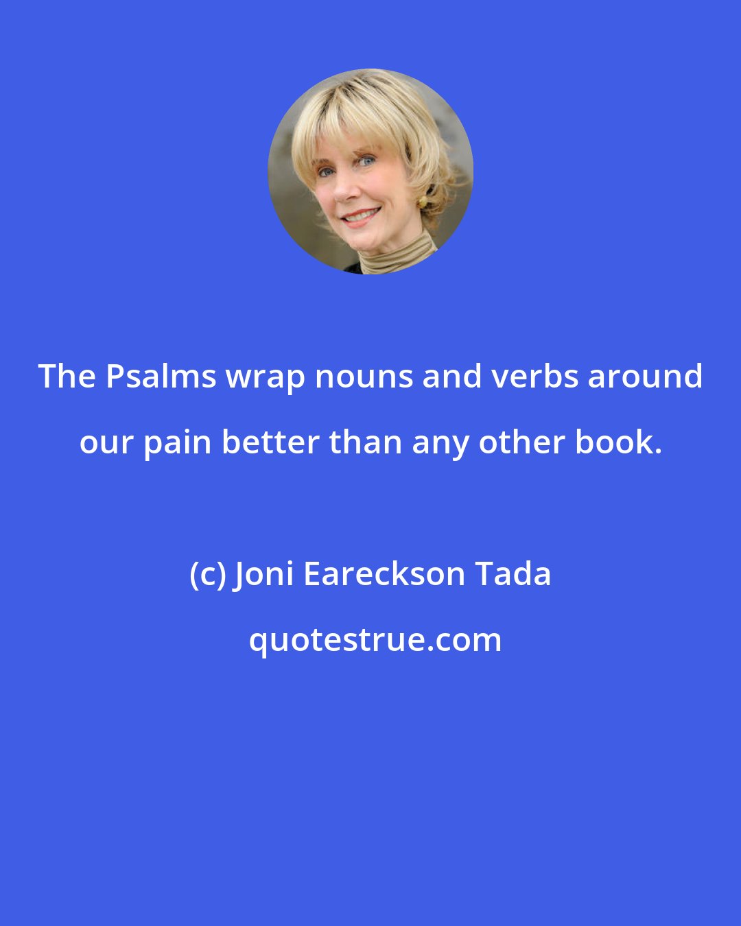 Joni Eareckson Tada: The Psalms wrap nouns and verbs around our pain better than any other book.