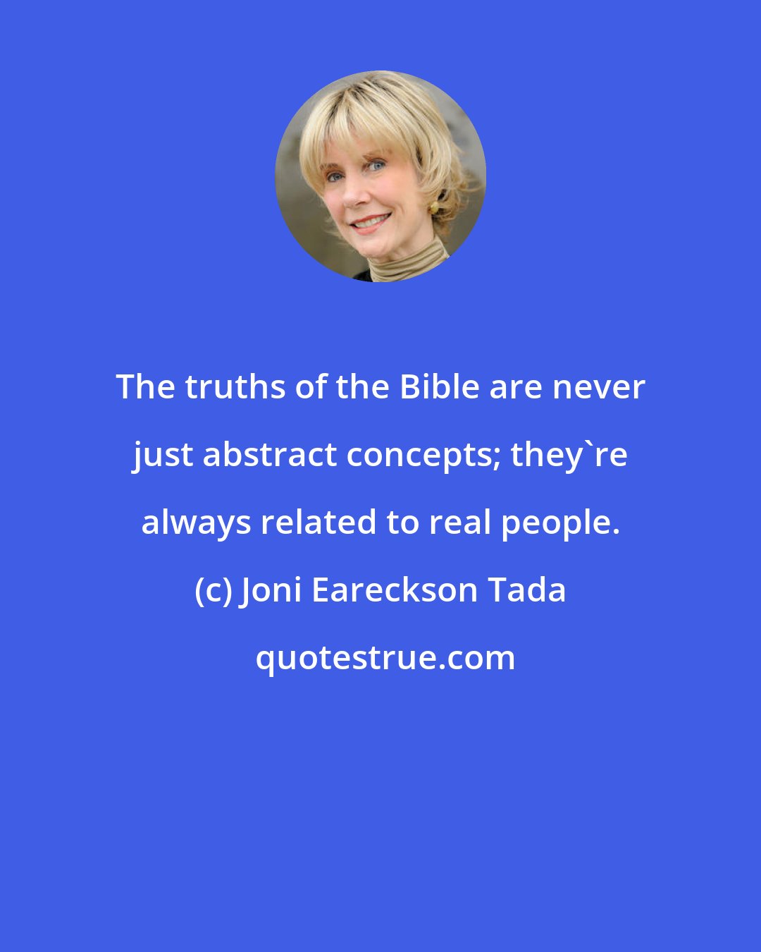 Joni Eareckson Tada: The truths of the Bible are never just abstract concepts; they're always related to real people.