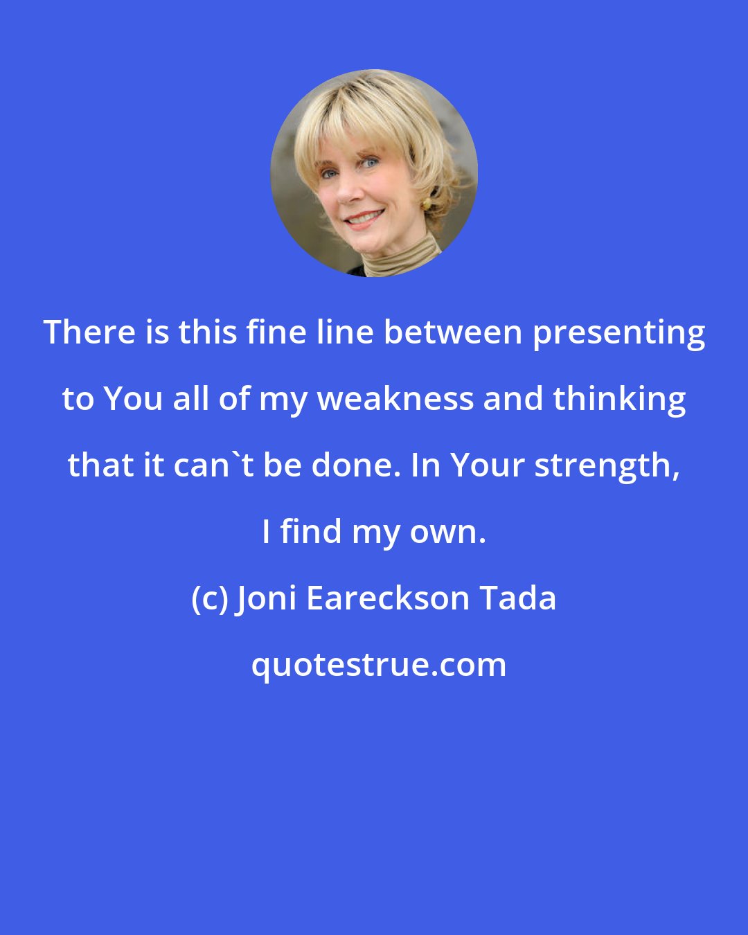 Joni Eareckson Tada: There is this fine line between presenting to You all of my weakness and thinking that it can't be done. In Your strength, I find my own.