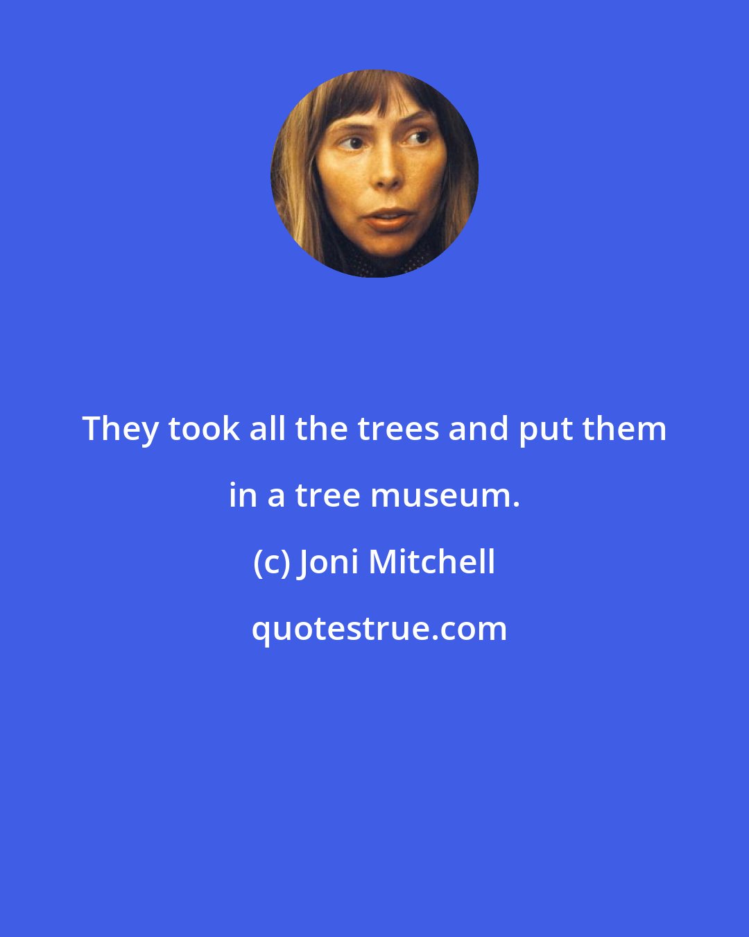 Joni Mitchell: They took all the trees and put them in a tree museum.