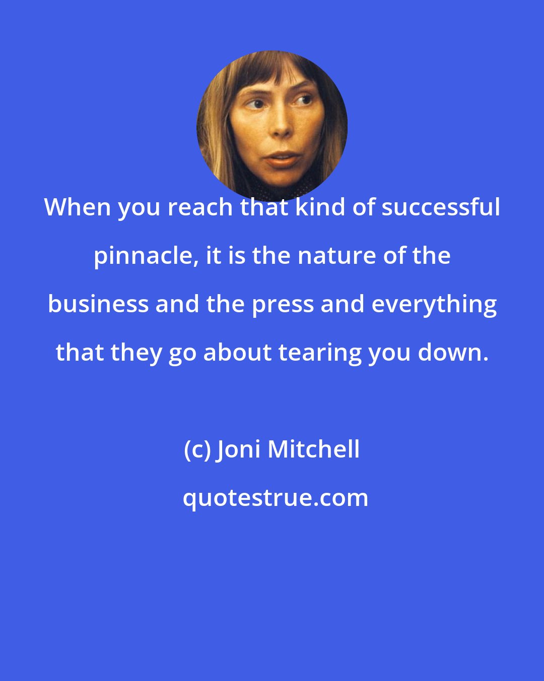 Joni Mitchell: When you reach that kind of successful pinnacle, it is the nature of the business and the press and everything that they go about tearing you down.