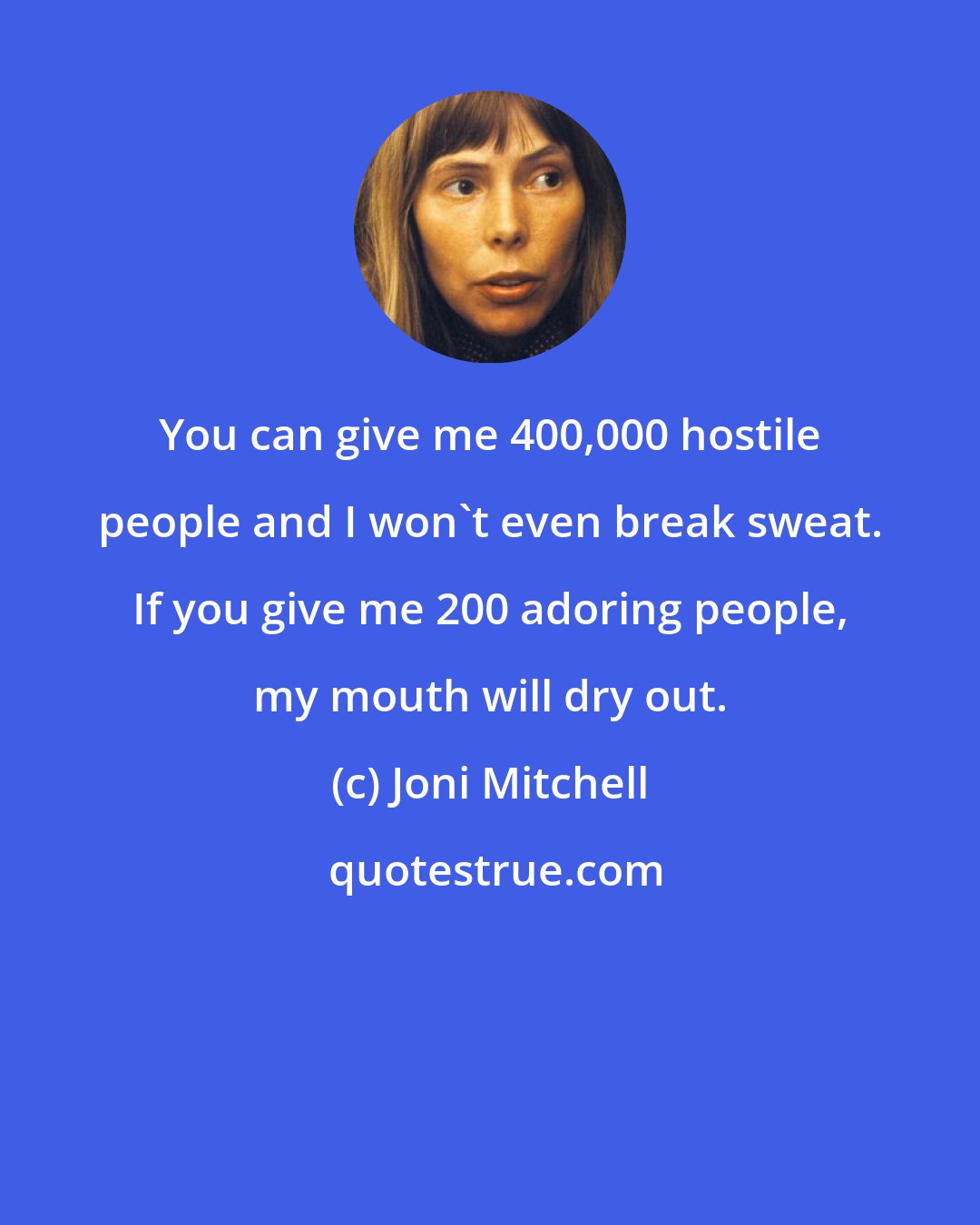 Joni Mitchell: You can give me 400,000 hostile people and I won't even break sweat. If you give me 200 adoring people, my mouth will dry out.