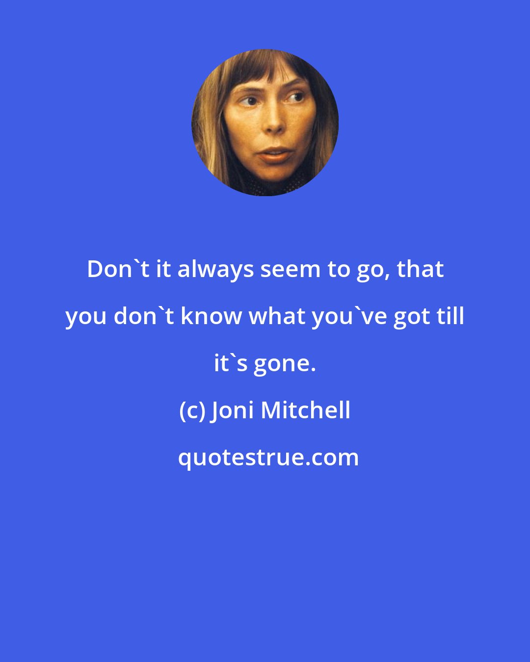 Joni Mitchell: Don't it always seem to go, that you don't know what you've got till it's gone.