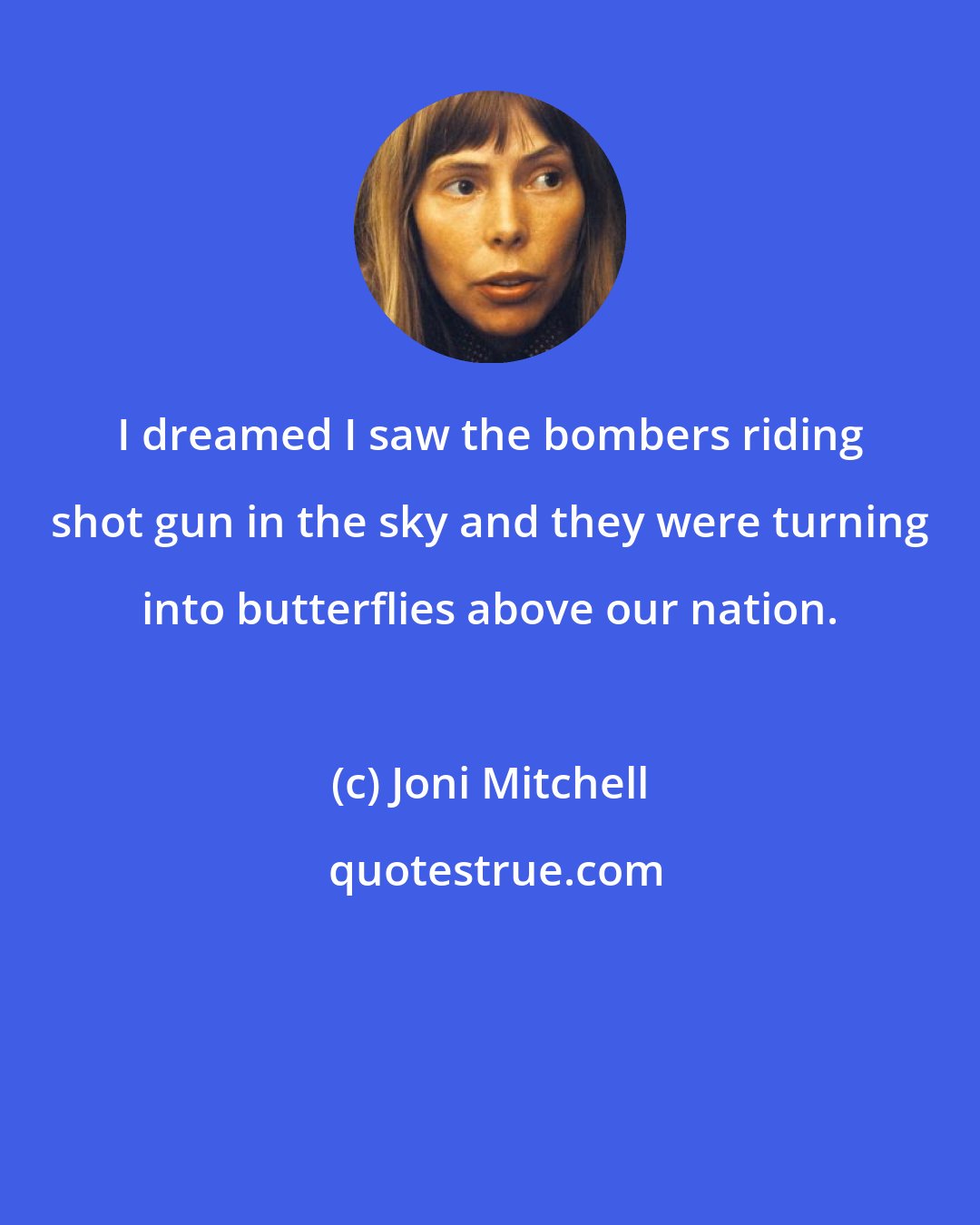 Joni Mitchell: I dreamed I saw the bombers riding shot gun in the sky and they were turning into butterflies above our nation.