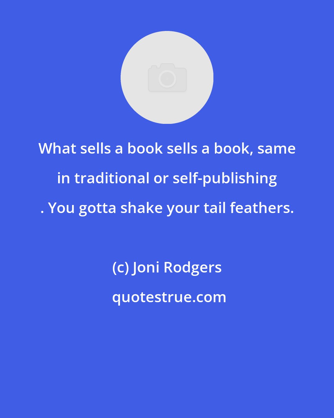 Joni Rodgers: What sells a book sells a book, same in traditional or self-publishing . You gotta shake your tail feathers.