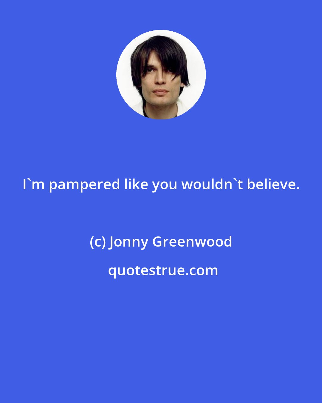 Jonny Greenwood: I'm pampered like you wouldn't believe.