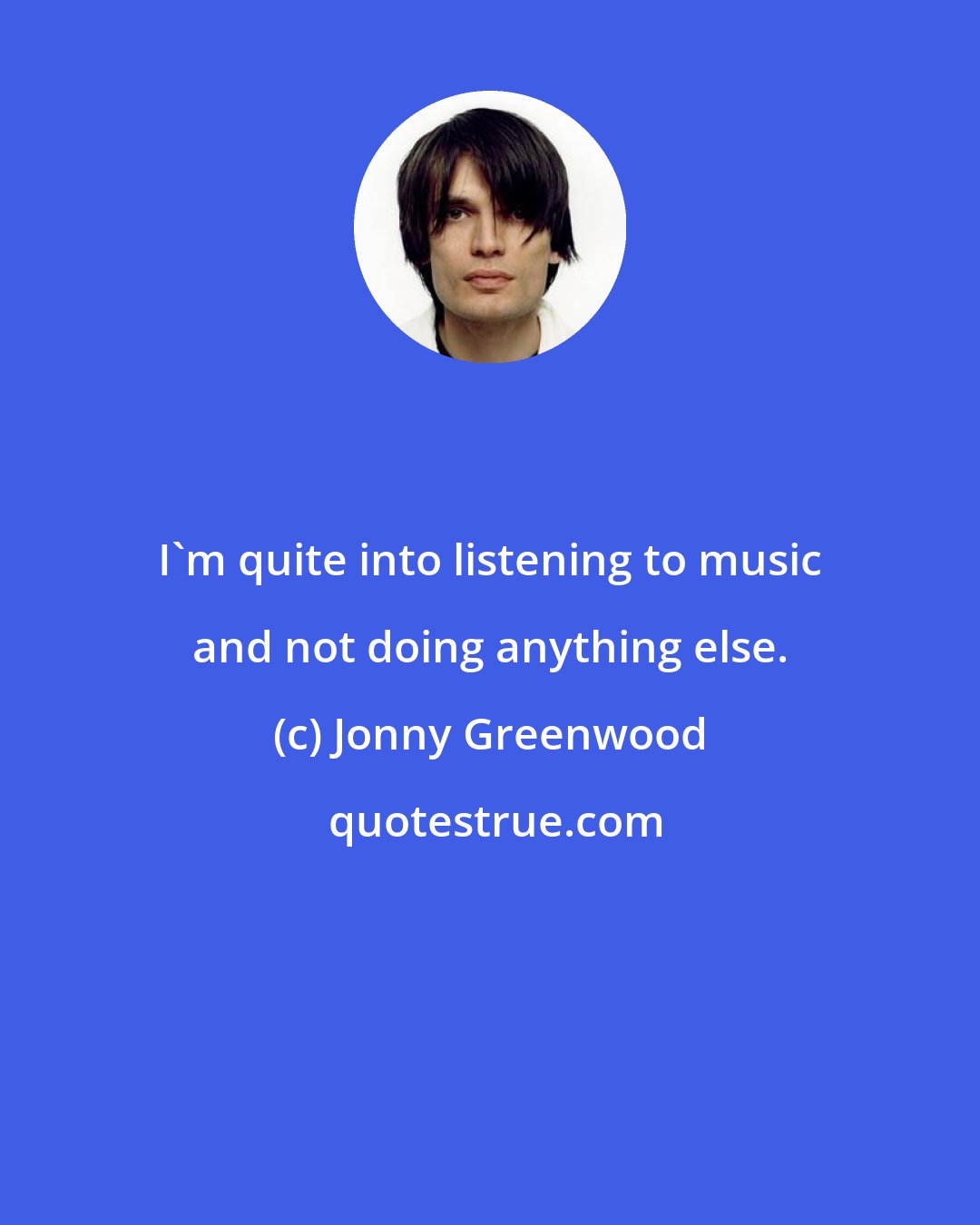 Jonny Greenwood: I'm quite into listening to music and not doing anything else.