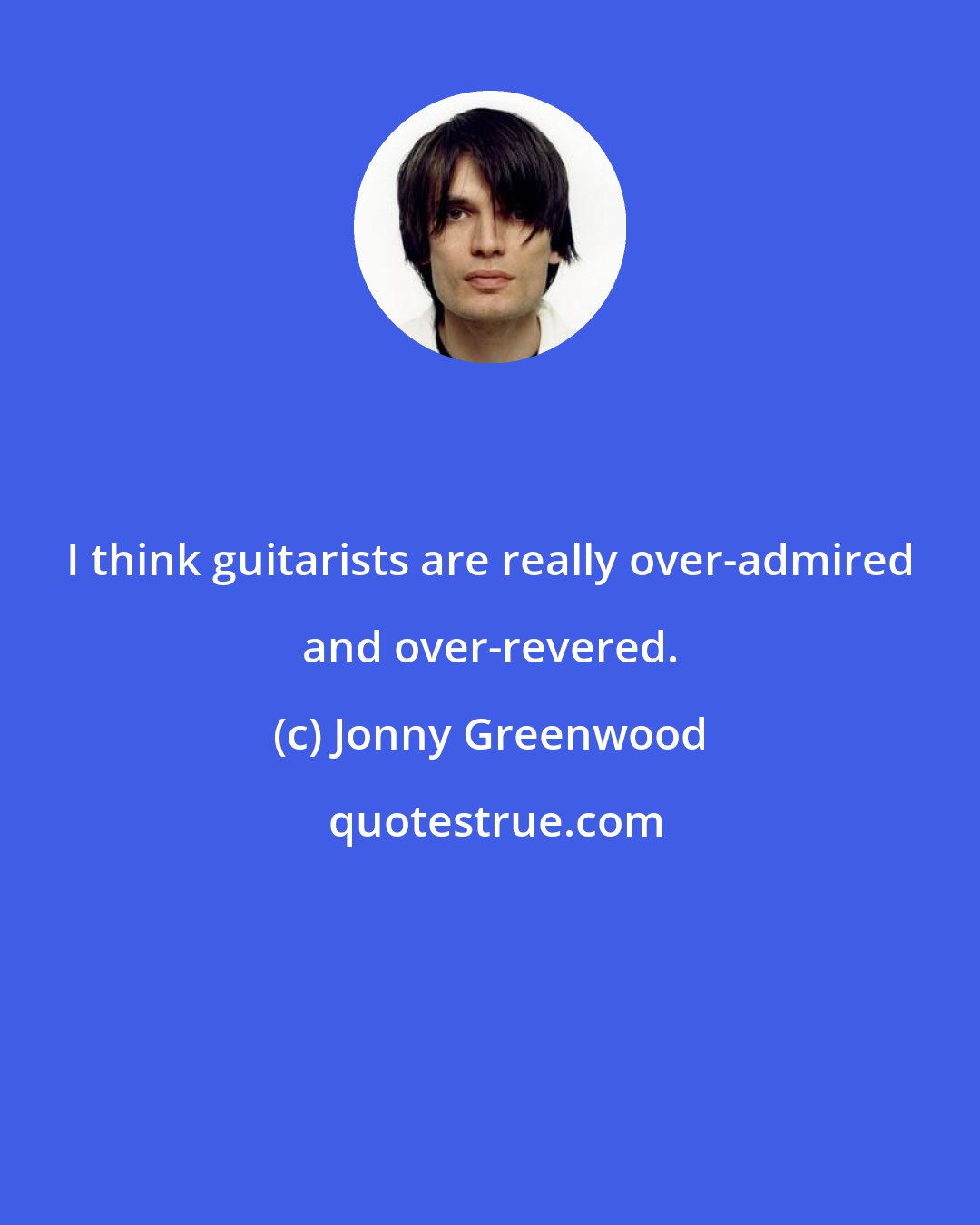 Jonny Greenwood: I think guitarists are really over-admired and over-revered.