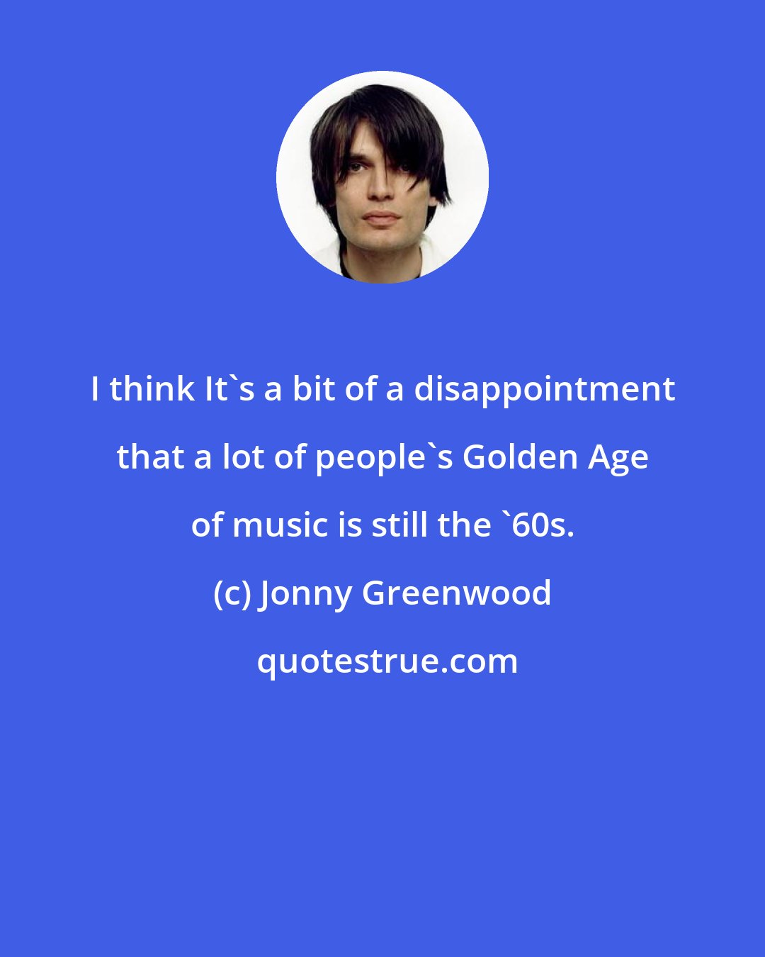 Jonny Greenwood: I think It's a bit of a disappointment that a lot of people's Golden Age of music is still the '60s.