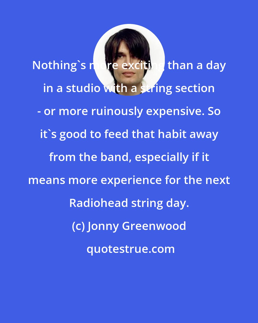 Jonny Greenwood: Nothing's more exciting than a day in a studio with a string section - or more ruinously expensive. So it's good to feed that habit away from the band, especially if it means more experience for the next Radiohead string day.