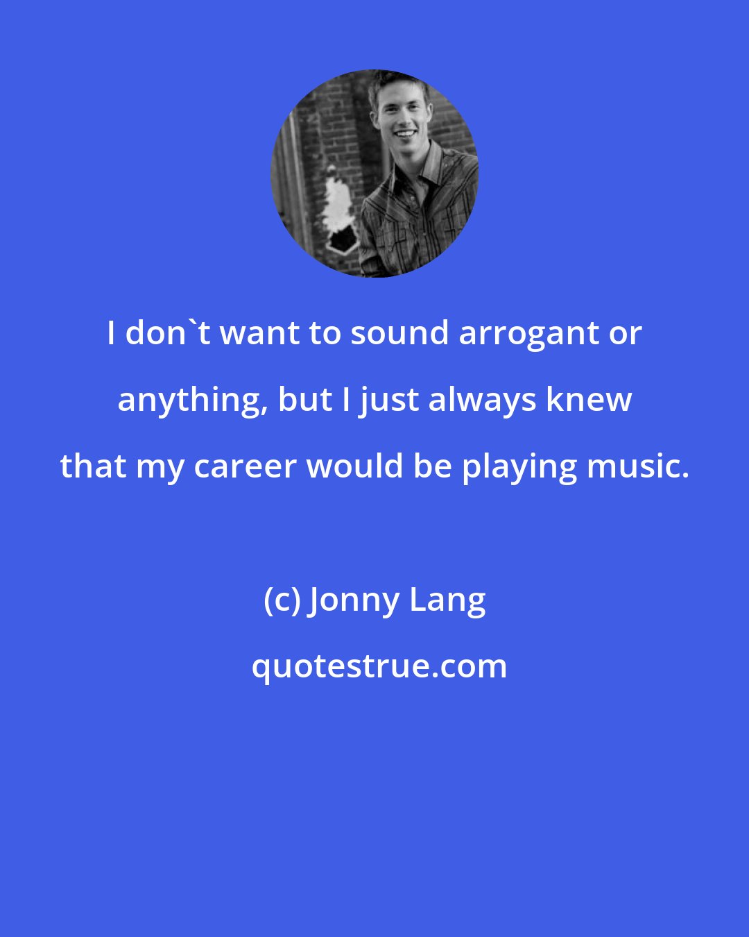 Jonny Lang: I don't want to sound arrogant or anything, but I just always knew that my career would be playing music.