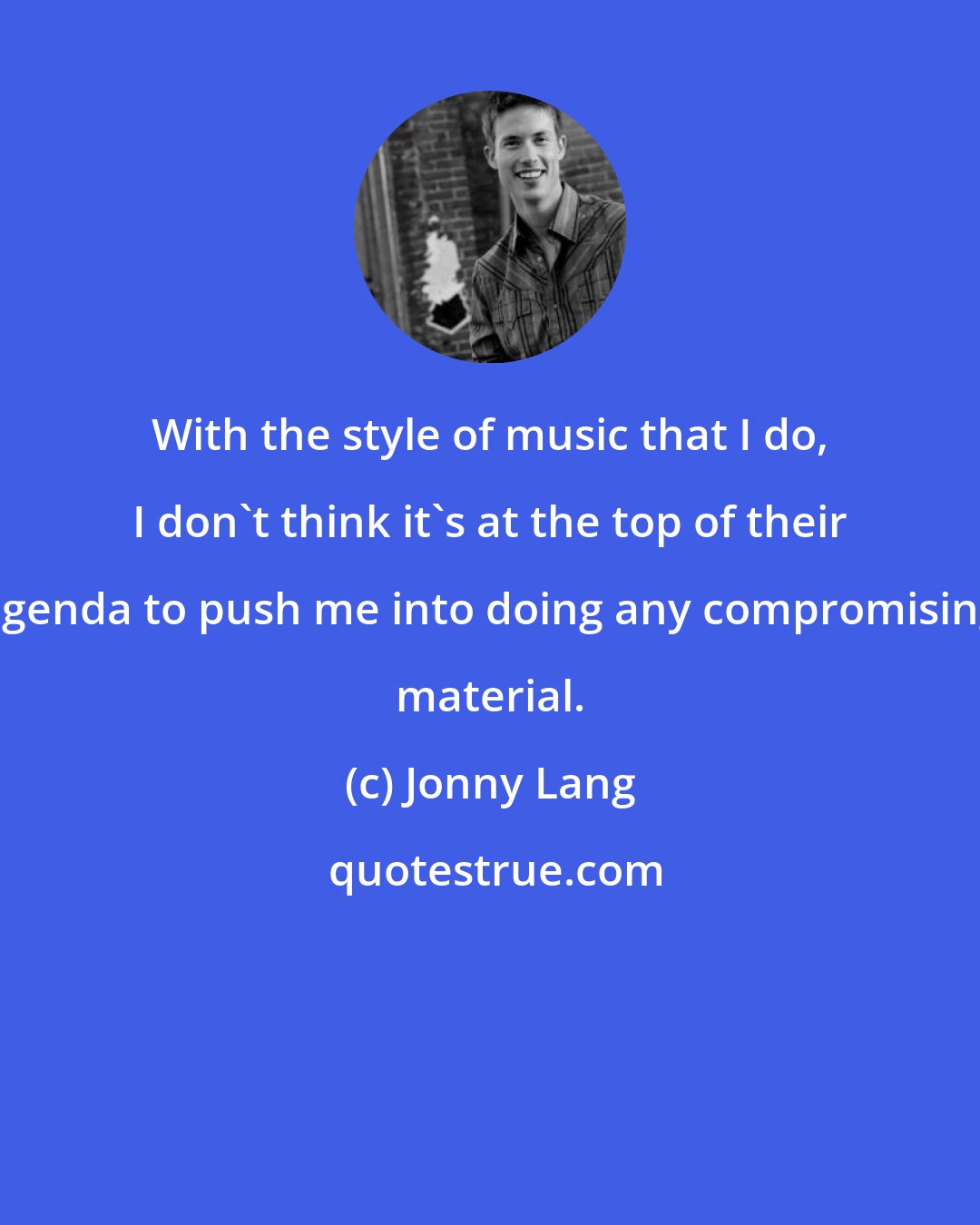 Jonny Lang: With the style of music that I do, I don't think it's at the top of their agenda to push me into doing any compromising material.