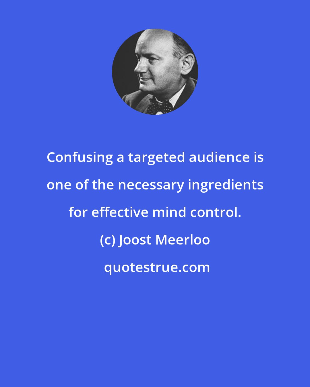 Joost Meerloo: Confusing a targeted audience is one of the necessary ingredients for effective mind control.