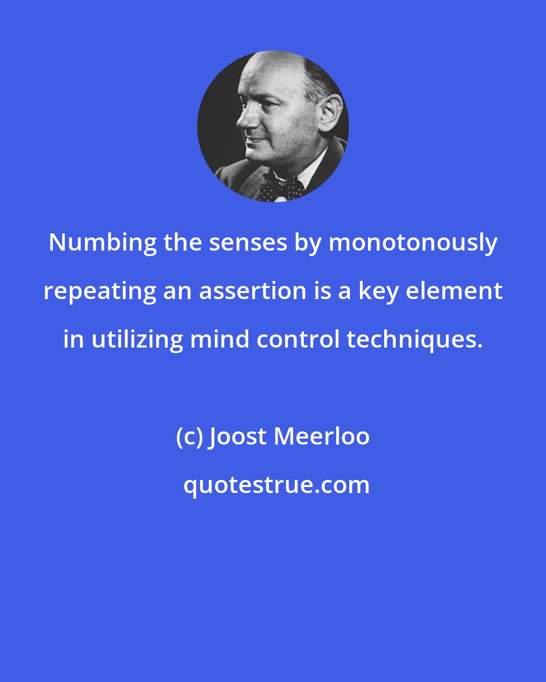 Joost Meerloo: Numbing the senses by monotonously repeating an assertion is a key element in utilizing mind control techniques.