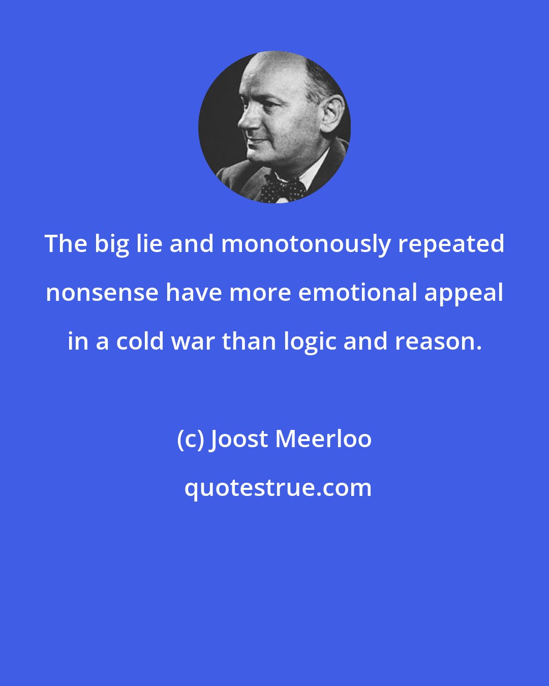 Joost Meerloo: The big lie and monotonously repeated nonsense have more emotional appeal in a cold war than logic and reason.