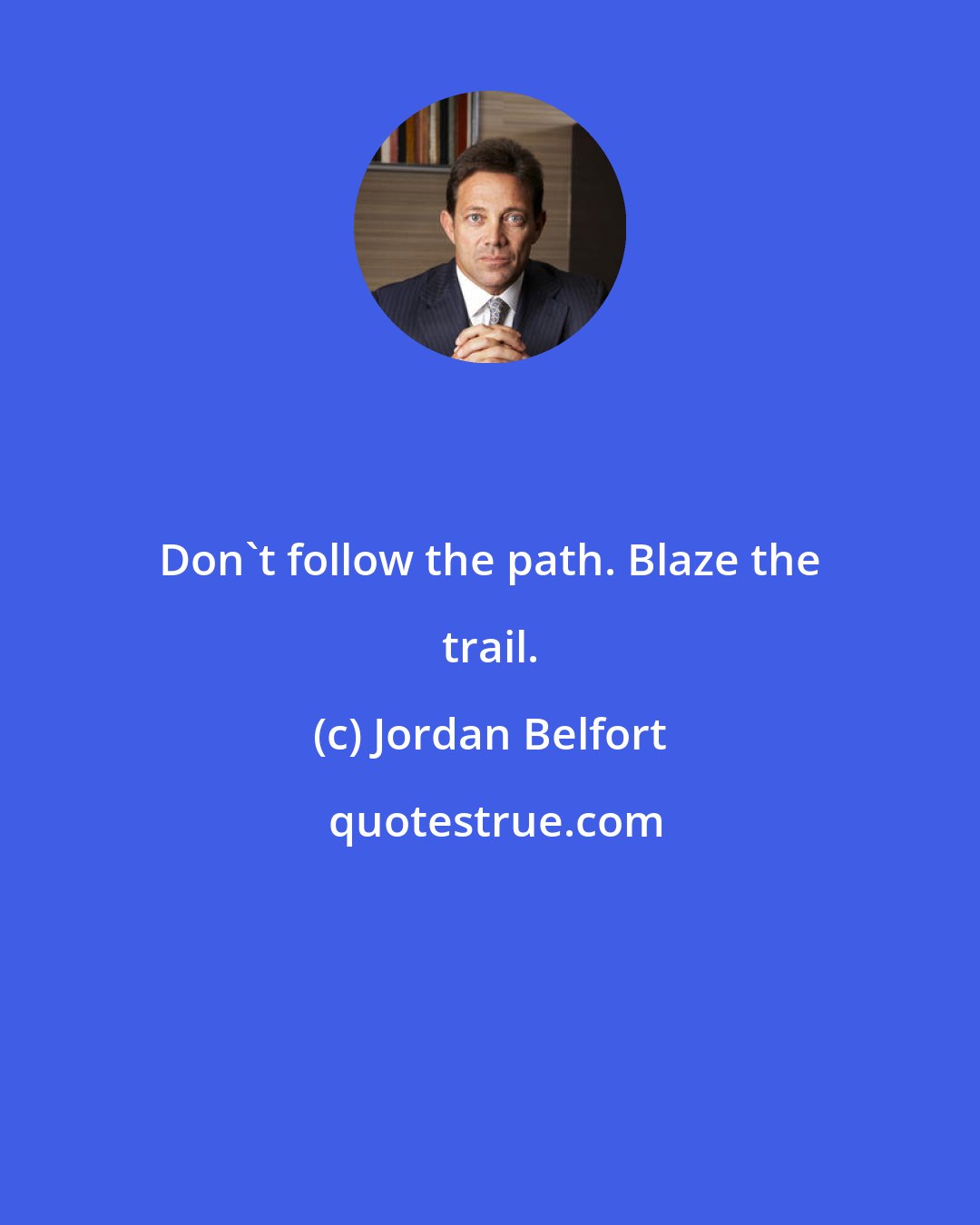 Jordan Belfort: Don't follow the path. Blaze the trail.